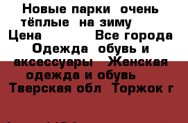 Новые парки, очень тёплые, на зиму -30 › Цена ­ 2 400 - Все города Одежда, обувь и аксессуары » Женская одежда и обувь   . Тверская обл.,Торжок г.